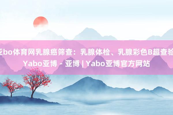 亚bo体育网乳腺癌筛查:乳腺体检、乳腺彩色B超查验-Yabo亚博 - 亚博 | Yabo亚博官方网站