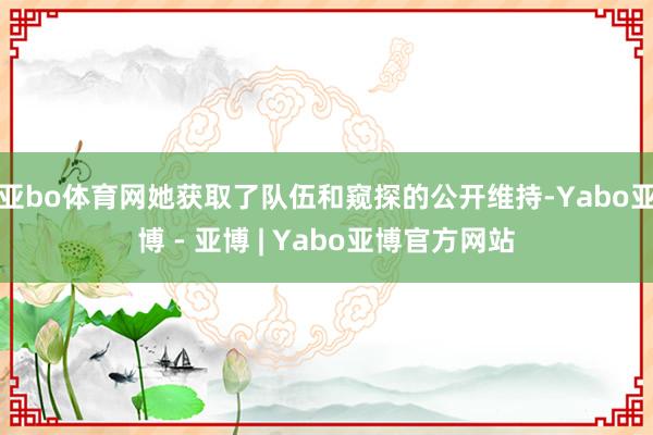 亚bo体育网她获取了队伍和窥探的公开维持-Yabo亚博 - 亚博 | Yabo亚博官方网站