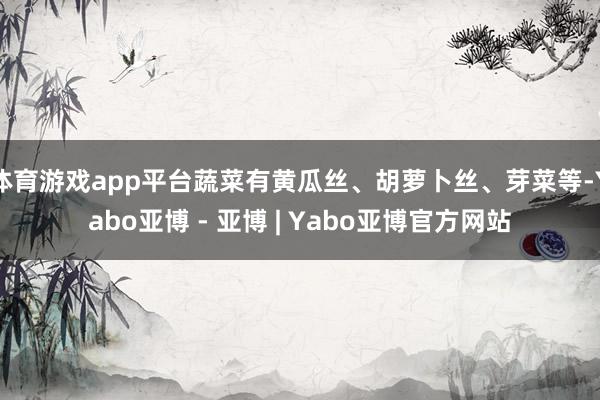 体育游戏app平台蔬菜有黄瓜丝、胡萝卜丝、芽菜等-Yabo亚博 - 亚博 | Yabo亚博官方网站