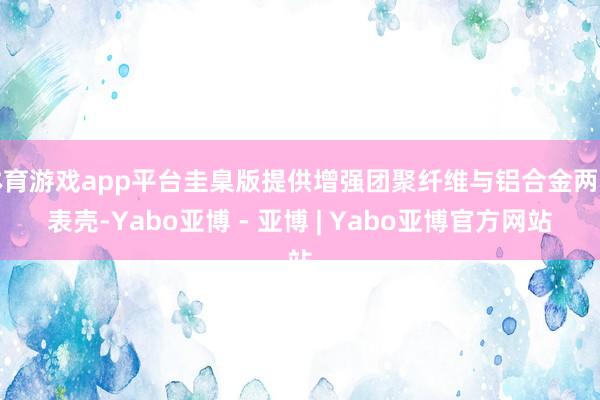 体育游戏app平台圭臬版提供增强团聚纤维与铝合金两种表壳-Yabo亚博 - 亚博 | Yabo亚博官方网站